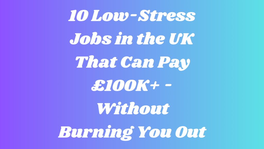 10 Low-Stress Jobs in the UK That Can Pay £100K+ - Without Burning You Out