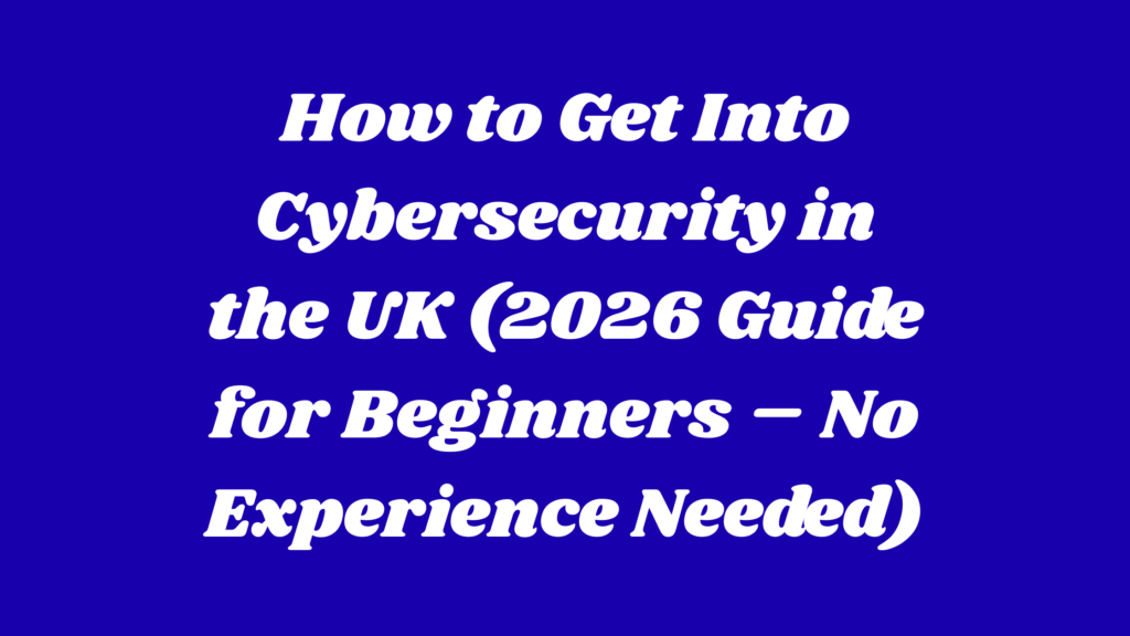 How to Get Into Cybersecurity in the UK (2026 Guide for Beginners – No Experience Needed)