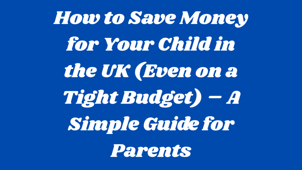 How to Save Money for Your Child in the UK (Even on a Tight Budget) – A Simple Guide for Parents