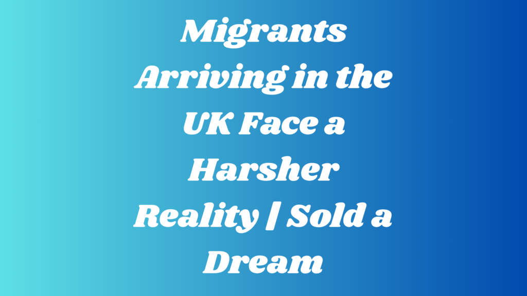 Migrants Arriving in the UK Face a Harsher Reality Sold a Dream