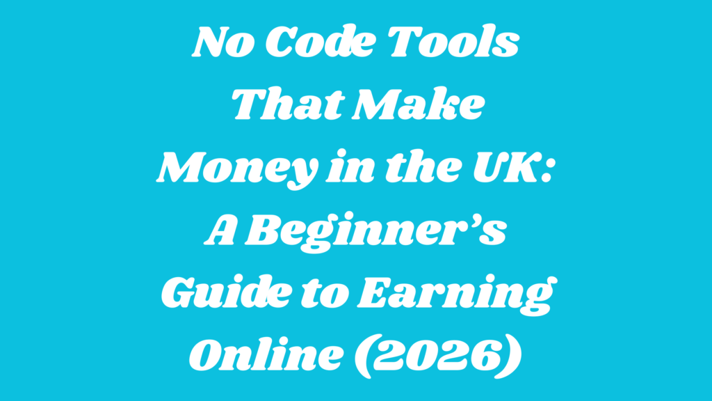 No Code Tools That Make Money in the UK: A Beginner’s Guide to Earning Online (2026)