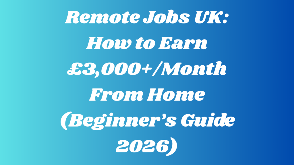 Remote Jobs UK: How to Earn £3,000+/Month From Home (Beginner’s Guide 2026)