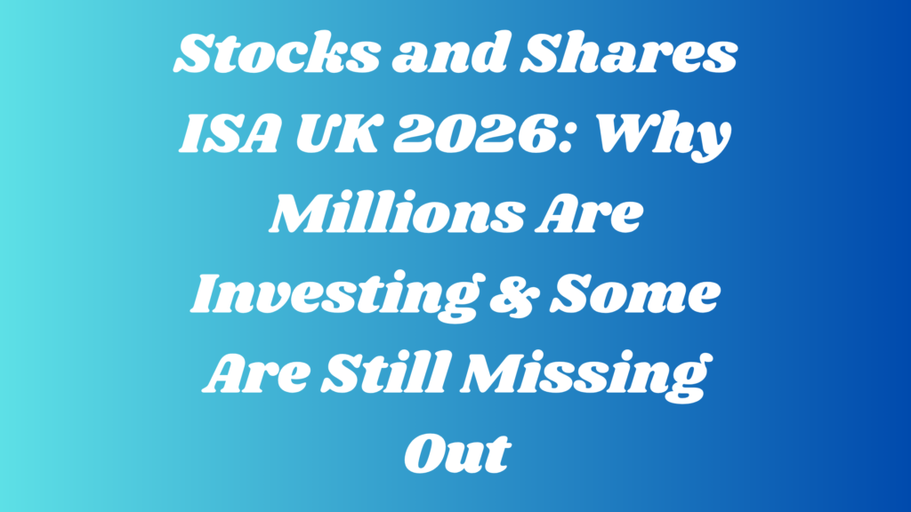 Stocks and Shares ISA UK 2026: Why Millions Are Investing & Some Are Still Missing Out
